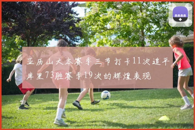 亚历山大本赛季三节打卡11次追平库里73胜赛季19次的辉煌表现