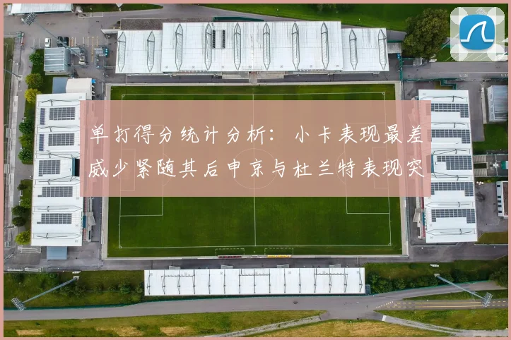 单打得分统计分析：小卡表现最差威少紧随其后申京与杜兰特表现突出