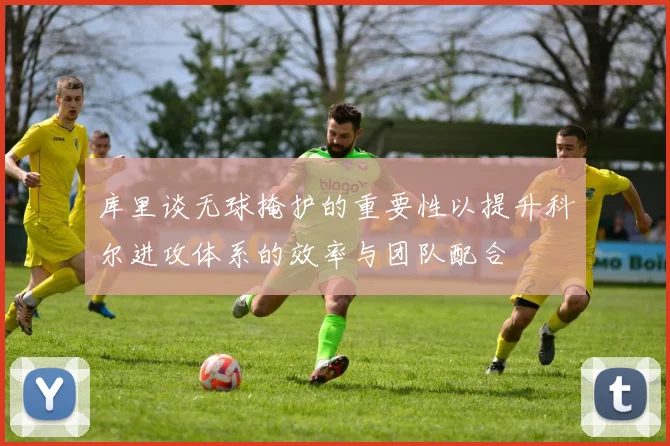 库里谈无球掩护的重要性以提升科尔进攻体系的效率与团队配合
