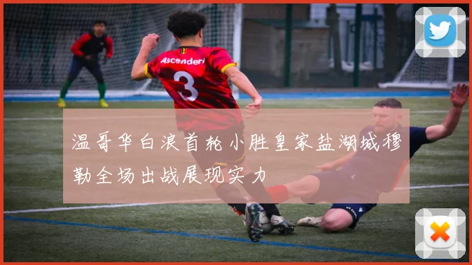 温哥华白浪首轮小胜皇家盐湖城穆勒全场出战展现实力