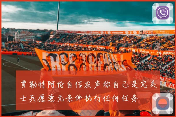 贾勒特阿伦自信发声称自己是完美士兵愿意无条件执行任何任务