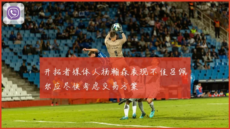 开拓者媒体人杨瀚森表现不佳吕佩尔应尽快考虑交易方案