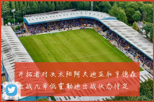 开拓者对决太阳阿夫迪亚和亨德森出战几率低霍勒迪出战状态待定