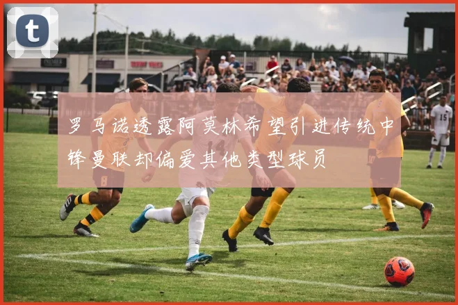 罗马诺透露阿莫林希望引进传统中锋曼联却偏爱其他类型球员