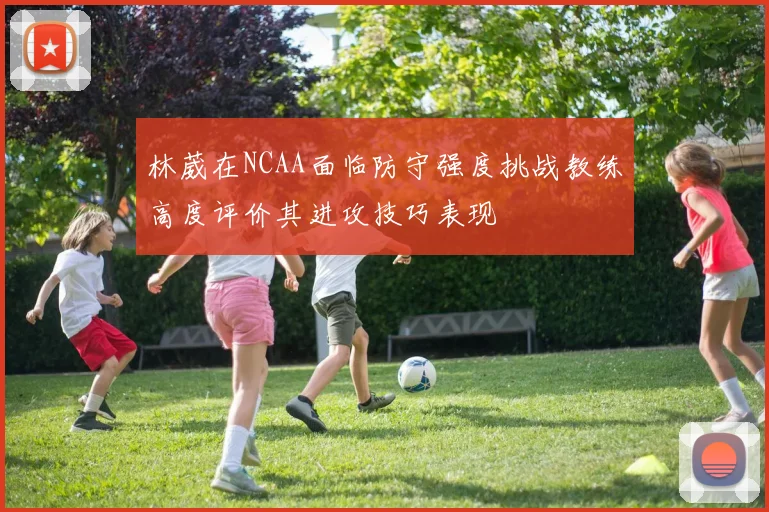 林葳在NCAA面临防守强度挑战教练高度评价其进攻技巧表现