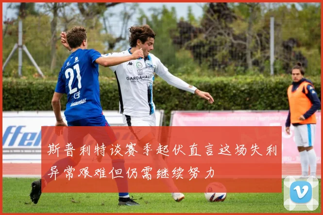 斯普利特谈赛季起伏直言这场失利异常艰难但仍需继续努力