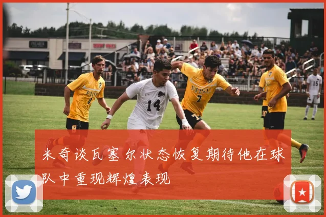 米奇谈瓦塞尔状态恢复期待他在球队中重现辉煌表现