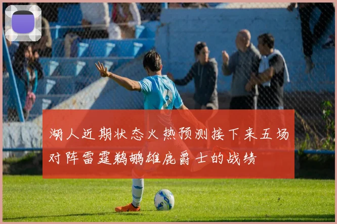 湖人近期状态火热预测接下来五场对阵雷霆鹈鹕雄鹿爵士的战绩