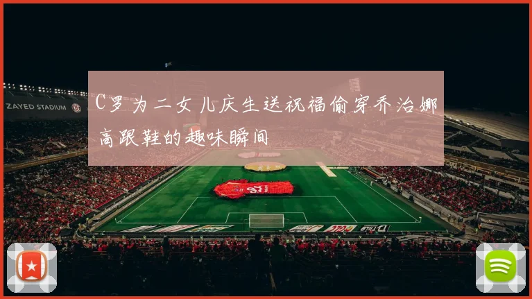 C罗为二女儿庆生送祝福偷穿乔治娜高跟鞋的趣味瞬间