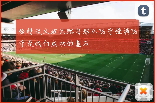哈特谈文班天赋与球队防守强调防守是我们成功的基石
