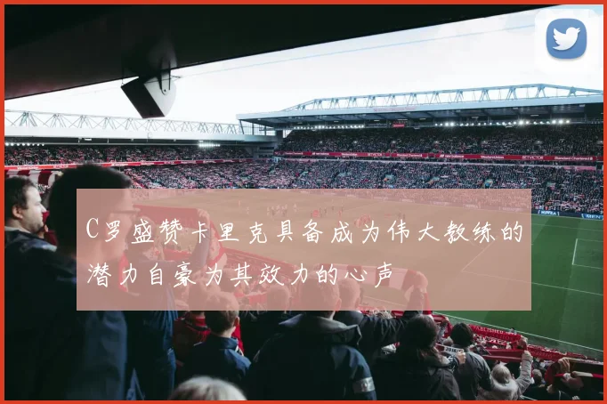 C罗盛赞卡里克具备成为伟大教练的潜力自豪为其效力的心声