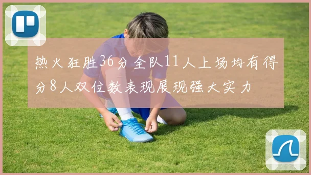 热火狂胜36分全队11人上场均有得分8人双位数表现展现强大实力