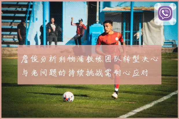 詹俊分析利物浦教练团队转型决心与老问题的持续挑战需耐心应对