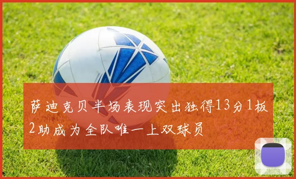 萨迪克贝半场表现突出独得13分1板2助成为全队唯一上双球员