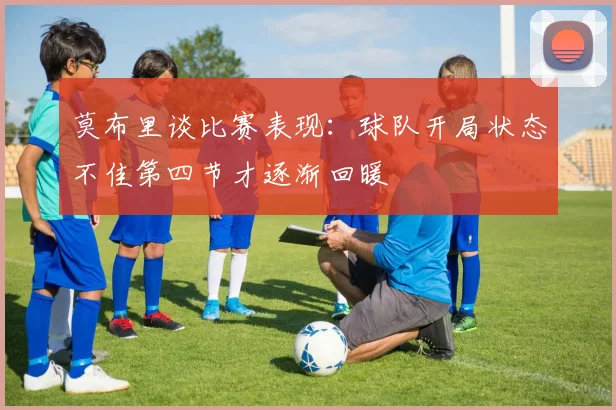莫布里谈比赛表现：球队开局状态不佳第四节才逐渐回暖