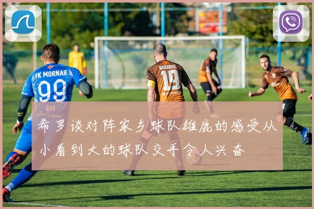 希罗谈对阵家乡球队雄鹿的感受从小看到大的球队交手令人兴奋
