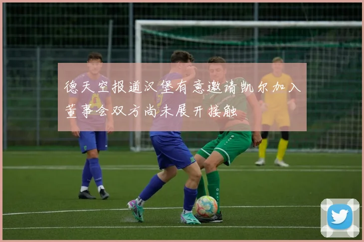 德天空报道汉堡有意邀请凯尔加入董事会双方尚未展开接触