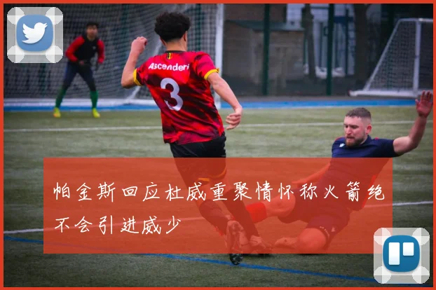 帕金斯回应杜威重聚情怀称火箭绝不会引进威少