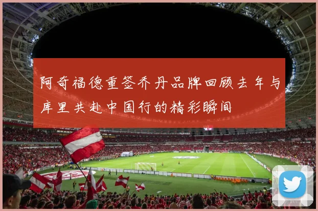 阿奇福德重签乔丹品牌回顾去年与库里共赴中国行的精彩瞬间