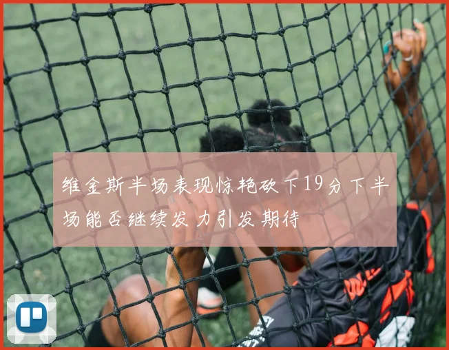维金斯半场表现惊艳砍下19分下半场能否继续发力引发期待