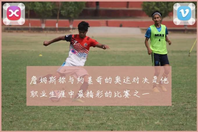 詹姆斯称与约基奇的奥运对决是他职业生涯中最精彩的比赛之一