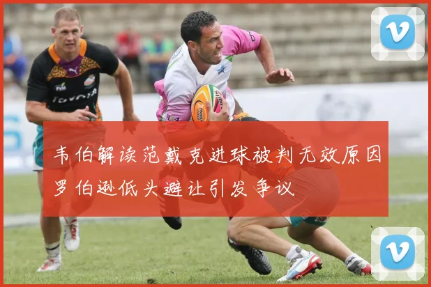 韦伯解读范戴克进球被判无效原因罗伯逊低头避让引发争议