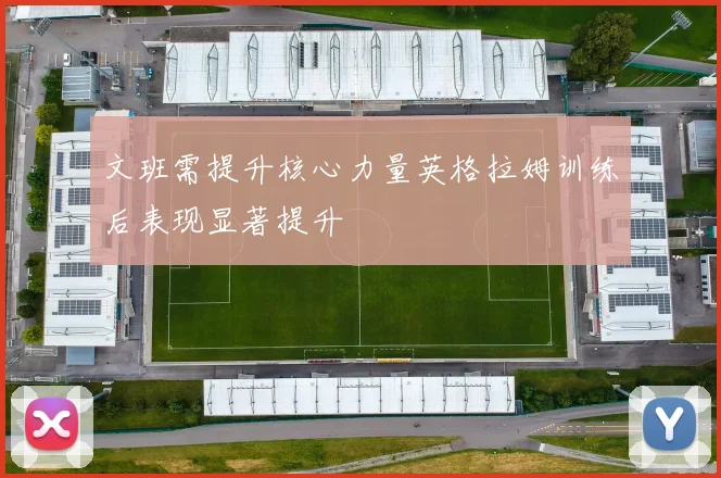 文班需提升核心力量英格拉姆训练后表现显著提升