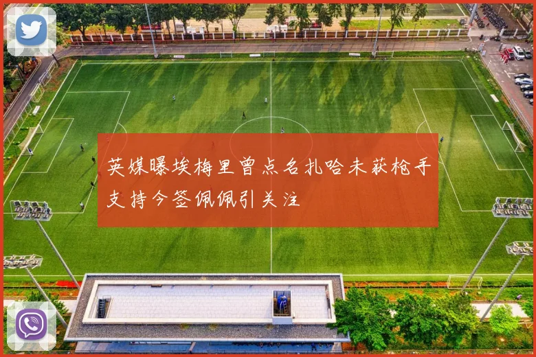 英媒曝埃梅里曾点名扎哈未获枪手支持今签佩佩引关注