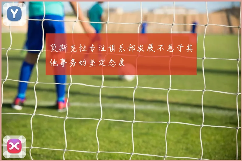 莫斯克拉专注俱乐部发展不急于其他事务的坚定态度