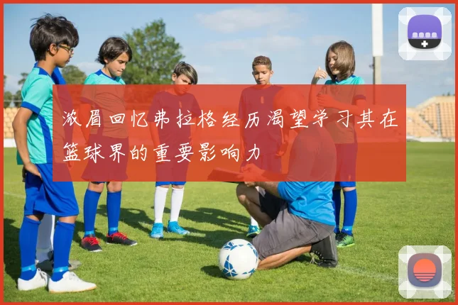 浓眉回忆弗拉格经历渴望学习其在篮球界的重要影响力
