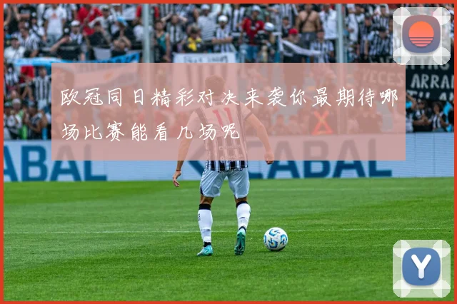 欧冠同日精彩对决来袭你最期待哪场比赛能看几场呢