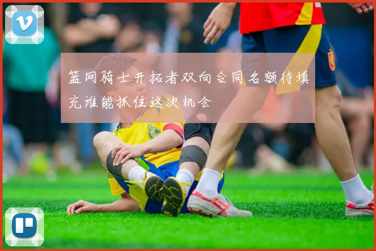 篮网骑士开拓者双向合同名额待填充谁能抓住这次机会