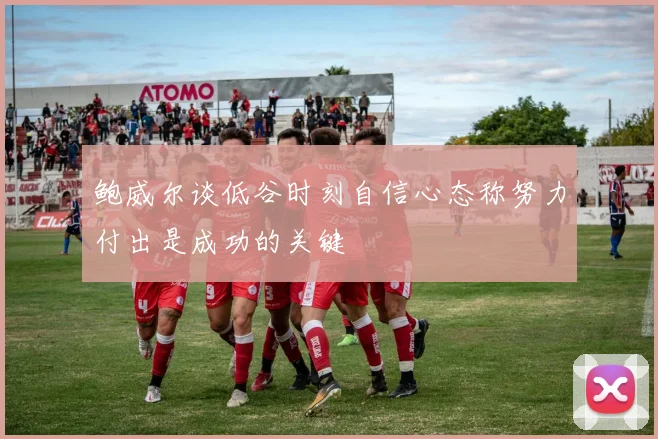 鲍威尔谈低谷时刻自信心态称努力付出是成功的关键
