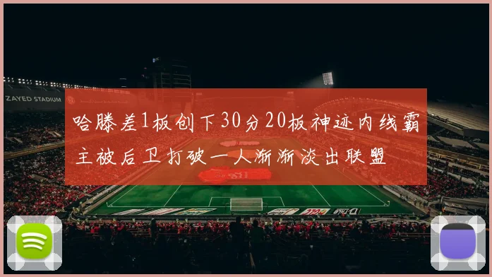 哈滕差1板创下30分20板神迹内线霸主被后卫打破一人渐渐淡出联盟