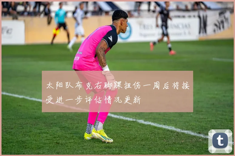 太阳队布克右脚踝扭伤一周后将接受进一步评估情况更新