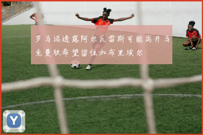 罗马诺透露阿尔瓦雷斯可能离开马竞曼联希望留住加布里埃尔