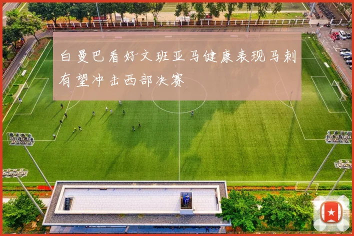 白曼巴看好文班亚马健康表现马刺有望冲击西部决赛