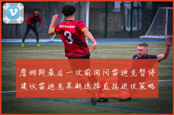 詹姆斯最后一攻前询问雷迪克暂停建议雷迪克果断选择直接进攻策略