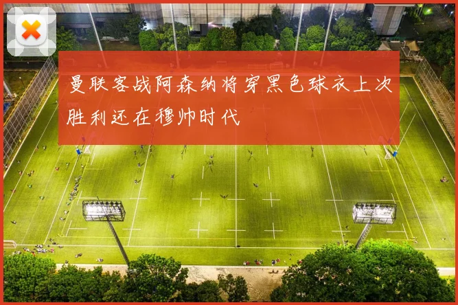 曼联客战阿森纳将穿黑色球衣上次胜利还在穆帅时代