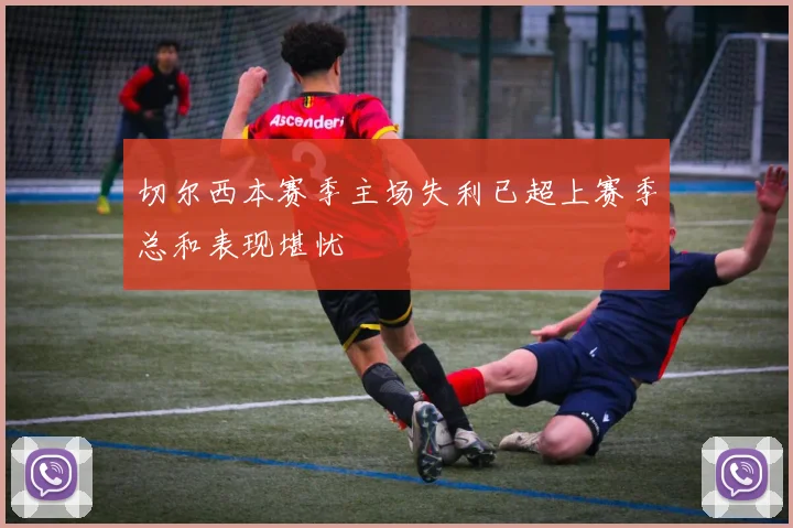 切尔西本赛季主场失利已超上赛季总和表现堪忧