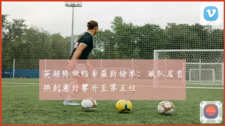 英超降级赔率最新榜单：狼队居首热刺意外攀升至第五位