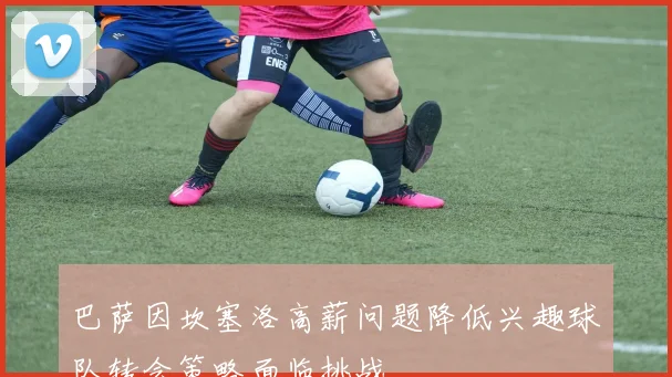 巴萨因坎塞洛高薪问题降低兴趣球队转会策略面临挑战