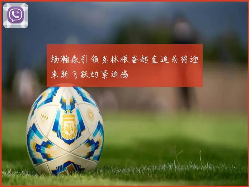 杨瀚森引领克林根奋起直追或将迎来新飞跃的紧迫感