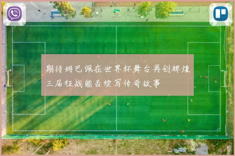 期待姆巴佩在世界杯舞台再创辉煌三届征战能否续写传奇故事