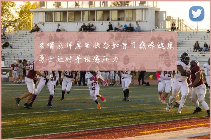 名嘴点评库里状态如昔日巅峰健康勇士让对手倍感压力