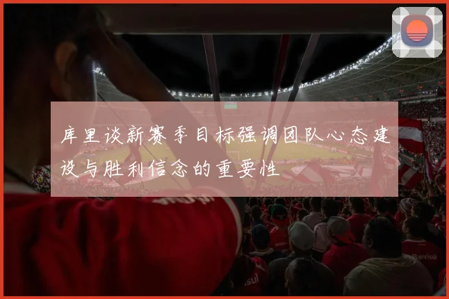 库里谈新赛季目标强调团队心态建设与胜利信念的重要性