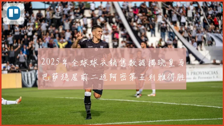 2025年全球球衣销售数据揭晓皇马巴萨稳居前二迈阿密第五利雅得胜利第十