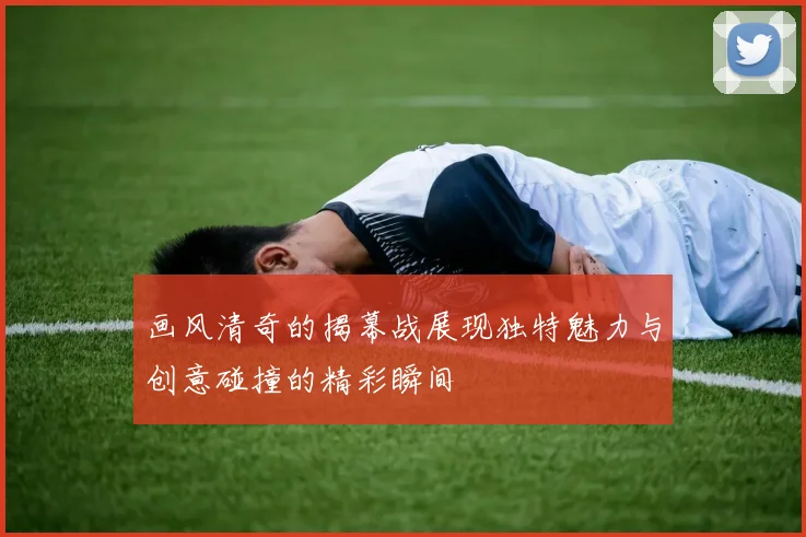 画风清奇的揭幕战展现独特魅力与创意碰撞的精彩瞬间
