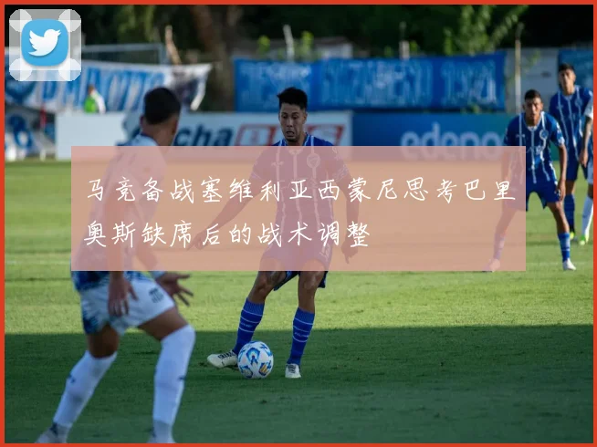马竞备战塞维利亚西蒙尼思考巴里奥斯缺席后的战术调整