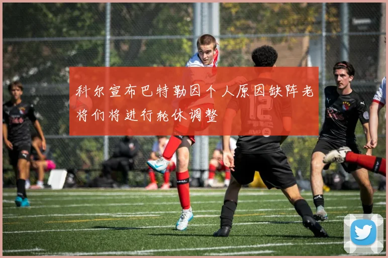科尔宣布巴特勒因个人原因缺阵老将们将进行轮休调整